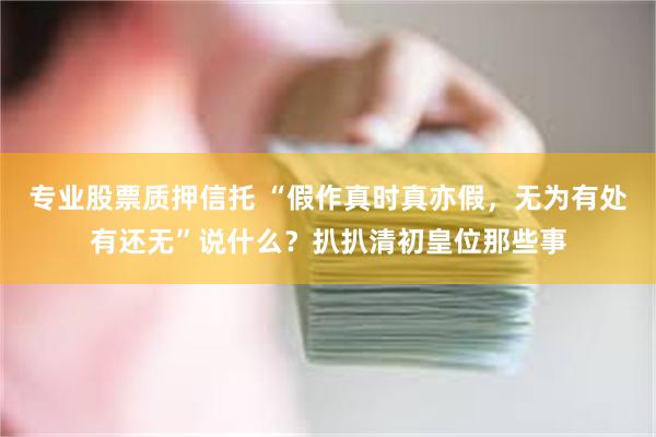 专业股票质押信托 “假作真时真亦假，无为有处有还无”说什么？扒扒清初皇位那些事