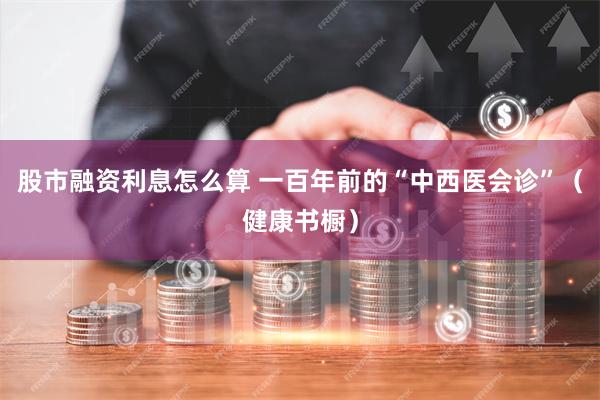 股市融资利息怎么算 一百年前的“中西医会诊”（健康书橱）