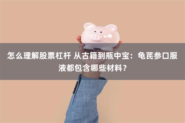 怎么理解股票杠杆 从古籍到瓶中宝：龟芪参口服液都包含哪些材料？