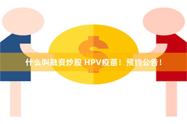 什么叫融资炒股 HPV疫苗！预约公告！