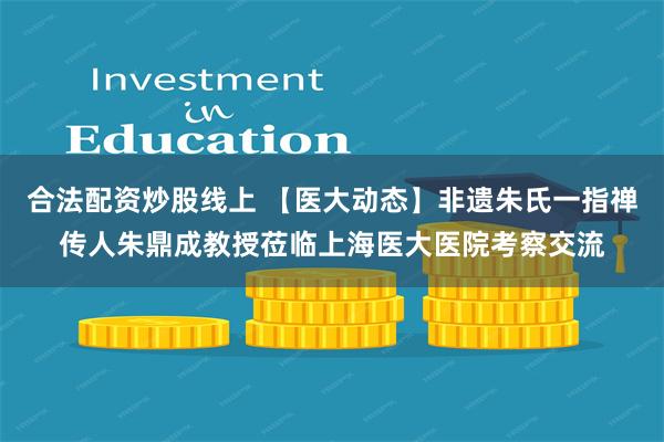 合法配资炒股线上 【医大动态】非遗朱氏一指禅传人朱鼎成教授莅临上海医大医院考察交流