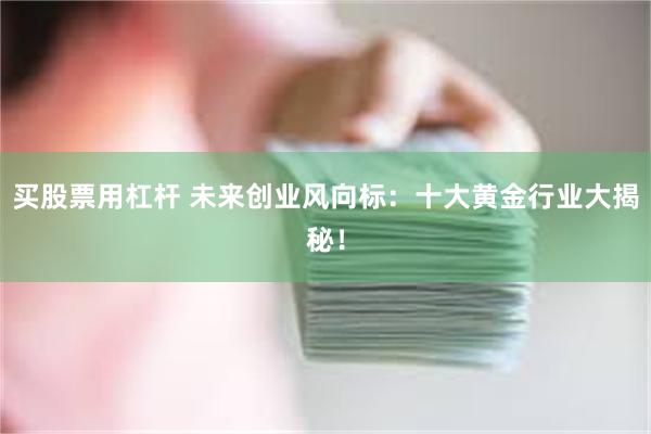 买股票用杠杆 未来创业风向标：十大黄金行业大揭秘！