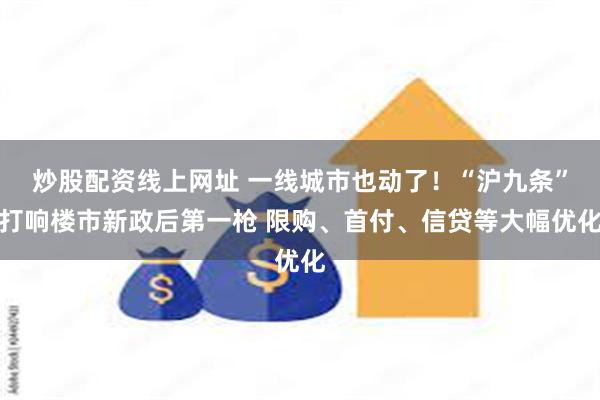 炒股配资线上网址 一线城市也动了！“沪九条”打响楼市新政后第一枪 限购、首付、信贷等大幅优化