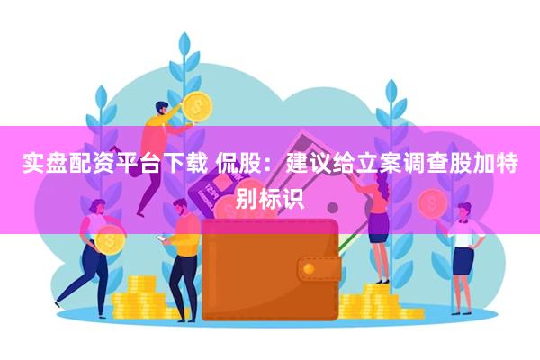 实盘配资平台下载 侃股：建议给立案调查股加特别标识