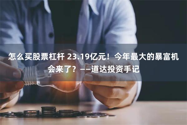 怎么买股票杠杆 23.19亿元！今年最大的暴富机会来了？——道达投资手记