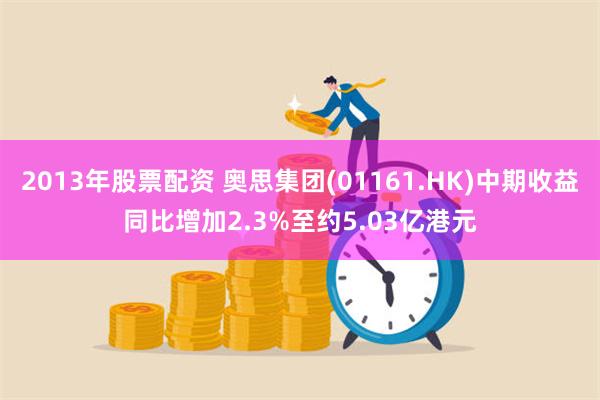 2013年股票配资 奥思集团(01161.HK)中期收益同比增加2.3%至约5.03亿港元