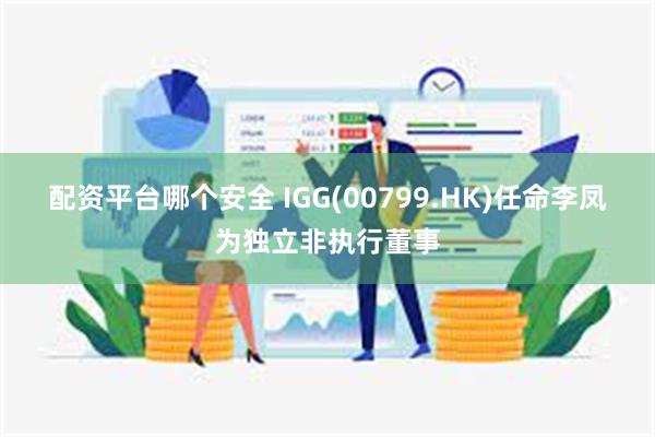 配资平台哪个安全 IGG(00799.HK)任命李凤为独立非执行董事