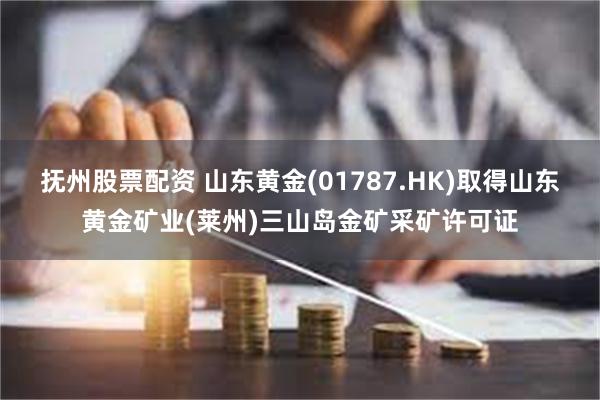 抚州股票配资 山东黄金(01787.HK)取得山东黄金矿业(莱州)三山岛金矿采矿许可证