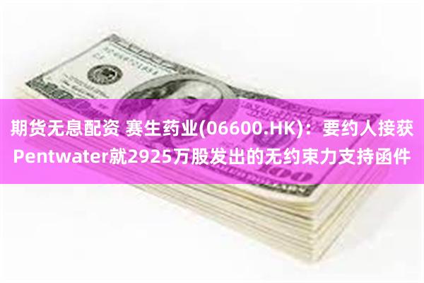 期货无息配资 赛生药业(06600.HK)：要约人接获Pentwater就2925万股发出的无约束力支持函件