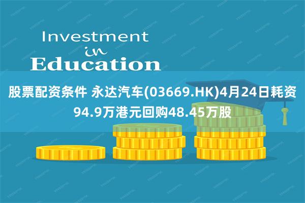 股票配资条件 永达汽车(03669.HK)4月24日耗资94.9万港元回购48.45万股