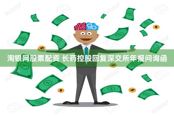 淘银网股票配资 长药控股回复深交所年报问询函