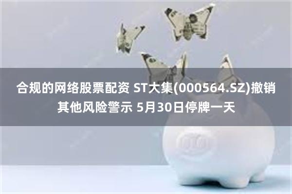 合规的网络股票配资 ST大集(000564.SZ)撤销其他风险警示 5月30日停牌一天