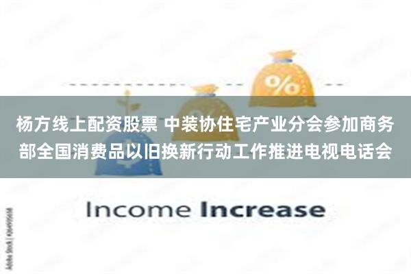 杨方线上配资股票 中装协住宅产业分会参加商务部全国消费品以旧换新行动工作推进电视电话会