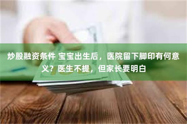 炒股融资条件 宝宝出生后，医院留下脚印有何意义？医生不提，但家长要明白