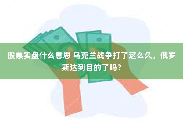 股票实盘什么意思 乌克兰战争打了这么久，俄罗斯达到目的了吗？