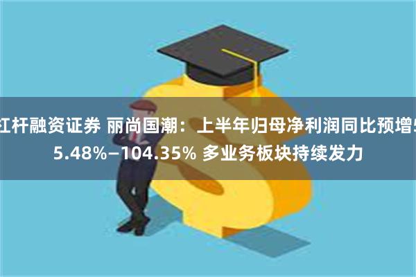 杠杆融资证券 丽尚国潮：上半年归母净利润同比预增55.48%—104.35% 多业务板块持续发力