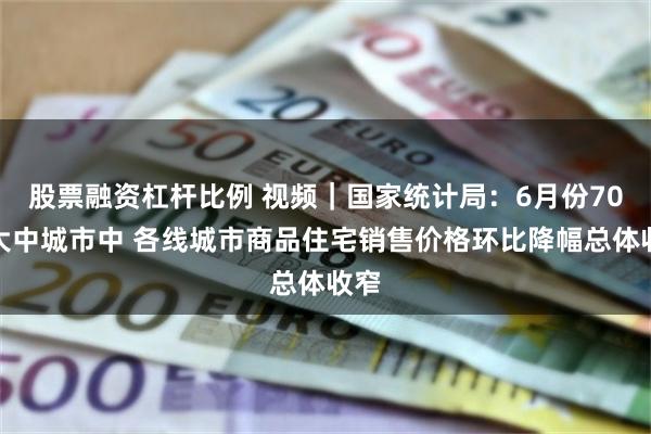 股票融资杠杆比例 视频｜国家统计局：6月份70个大中城市中 各线城市商品住宅销售价格环比降幅总体收窄