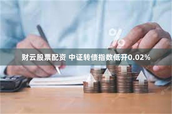 财云股票配资 中证转债指数低开0.02%