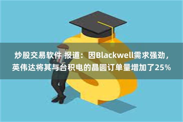 炒股交易软件 报道：因Blackwell需求强劲，英伟达将其与台积电的晶圆订单量增加了25%