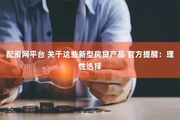 配资网平台 关于这些新型房贷产品 官方提醒：理性选择