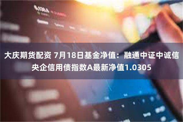 大庆期货配资 7月18日基金净值：融通中证中诚信央企信用债指数A最新净值1.0305