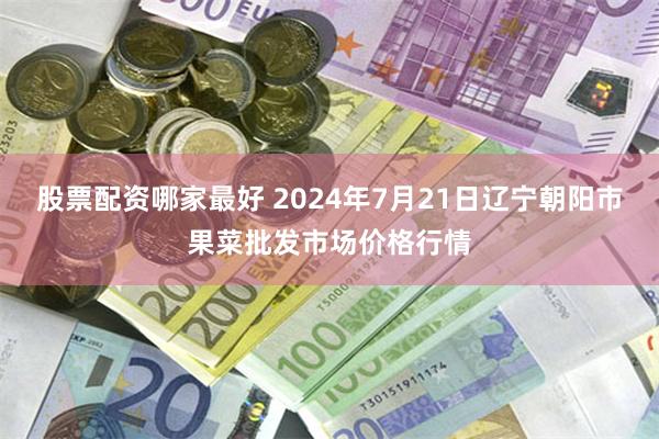 股票配资哪家最好 2024年7月21日辽宁朝阳市果菜批发市场价格行情