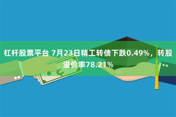 杠杆股票平台 7月23日精工转债下跌0.49%，转股溢价率78.21%