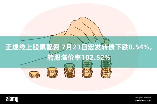 正规线上股票配资 7月23日宏发转债下跌0.54%，转股溢价率102.52%