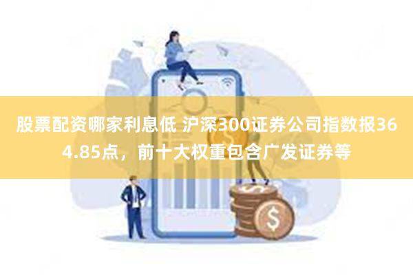 股票配资哪家利息低 沪深300证券公司指数报364.85点，前十大权重包含广发证券等