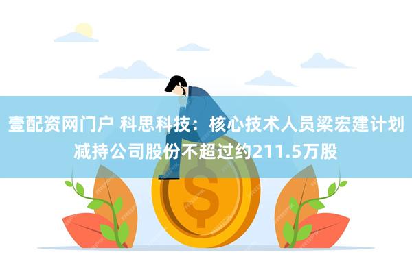 壹配资网门户 科思科技：核心技术人员梁宏建计划减持公司股份不超过约211.5万股