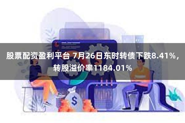 股票配资盈利平台 7月26日东时转债下跌8.41%，转股溢价率1184.01%