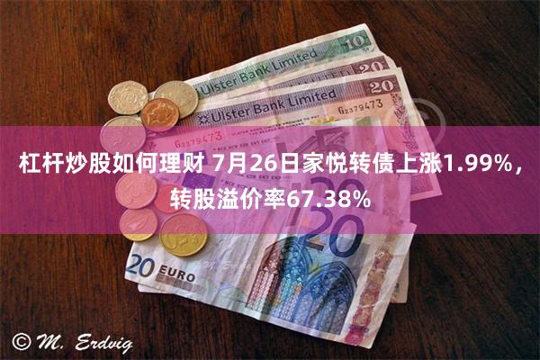 杠杆炒股如何理财 7月26日家悦转债上涨1.99%，转股溢价率67.38%