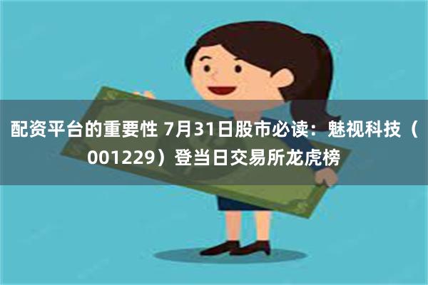 配资平台的重要性 7月31日股市必读：魅视科技（001229）登当日交易所龙虎榜