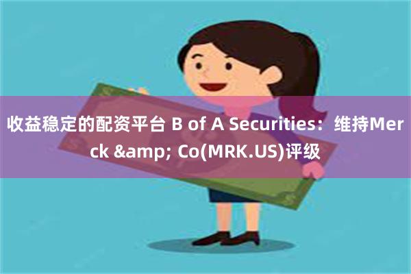 收益稳定的配资平台 B of A Securities：维持Merck & Co(MRK.US)评级