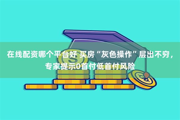 在线配资哪个平台好 买房“灰色操作”层出不穷，专家提示0首付低首付风险