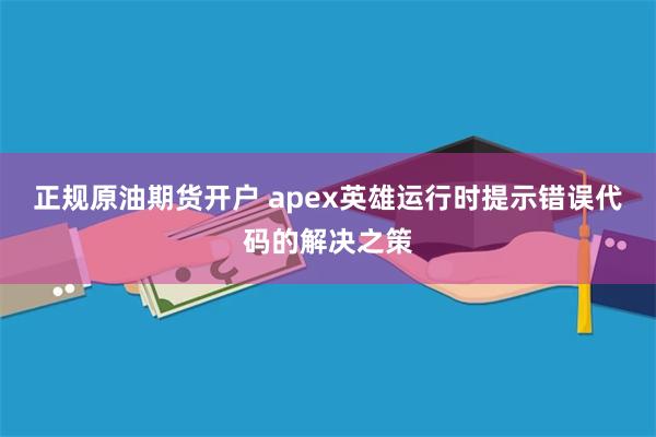 正规原油期货开户 apex英雄运行时提示错误代码的解决之策