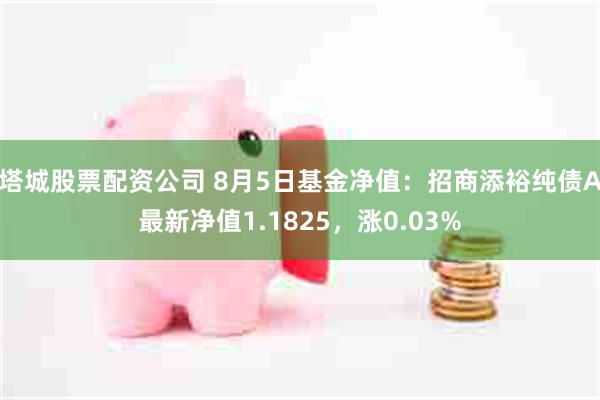 塔城股票配资公司 8月5日基金净值：招商添裕纯债A最新净值1.1825，涨0.03%