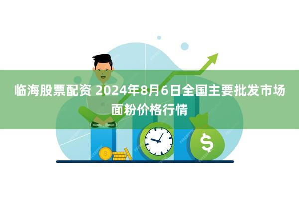 临海股票配资 2024年8月6日全国主要批发市场面粉价格行情