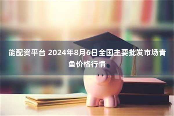 能配资平台 2024年8月6日全国主要批发市场青鱼价格行情