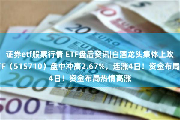 证券etf股票行情 ETF盘后资讯|白酒龙头集体上攻，食品ETF（515710）盘中冲高2.67%，连涨4日！资金布局热情高涨