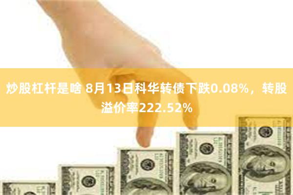 炒股杠杆是啥 8月13日科华转债下跌0.08%，转股溢价率222.52%