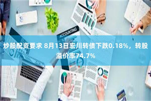 炒股配资要求 8月13日宏川转债下跌0.18%，转股溢价率74.7%