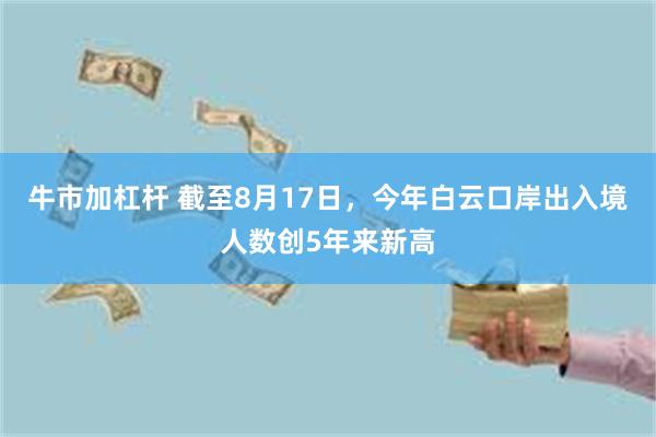 牛市加杠杆 截至8月17日，今年白云口岸出入境人数创5年来新高