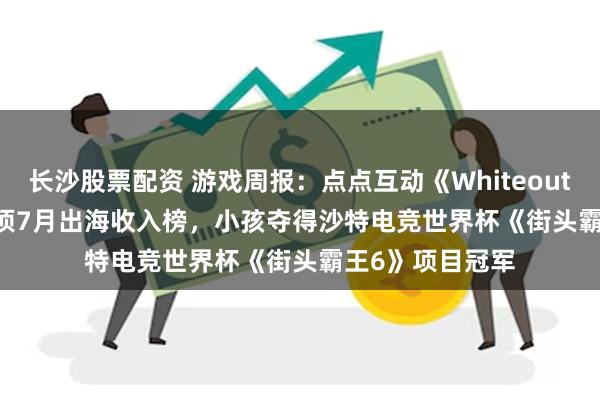 长沙股票配资 游戏周报：点点互动《Whiteout Survival》登顶7月出海收入榜，小孩夺得沙特电竞世界杯《街头霸王6》项目冠军