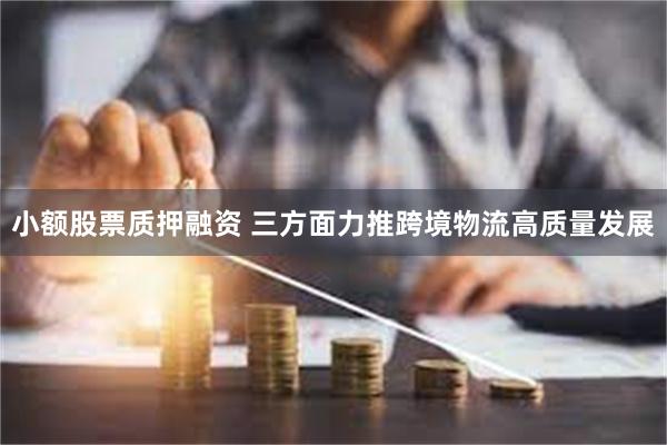 小额股票质押融资 三方面力推跨境物流高质量发展