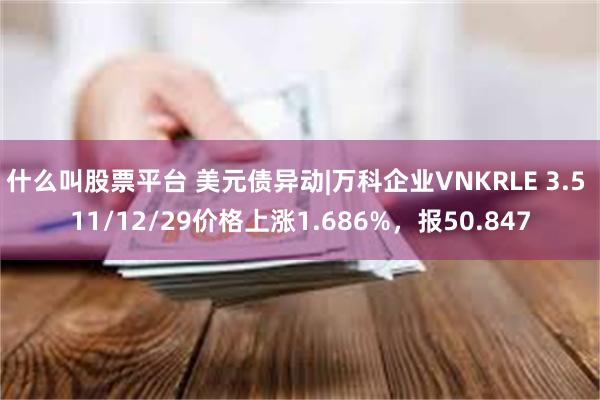 什么叫股票平台 美元债异动|万科企业VNKRLE 3.5 11/12/29价格上涨1.686%，报50.847