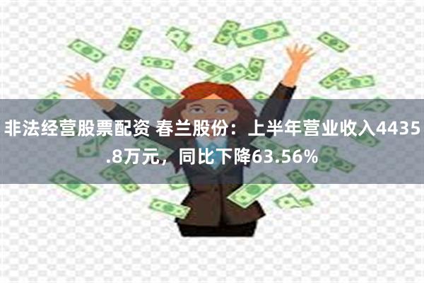 非法经营股票配资 春兰股份：上半年营业收入4435.8万元，同比下降63.56%