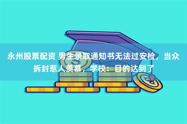 永州股票配资 男生录取通知书无法过安检，当众拆封惹人羡慕，学校：目的达到了