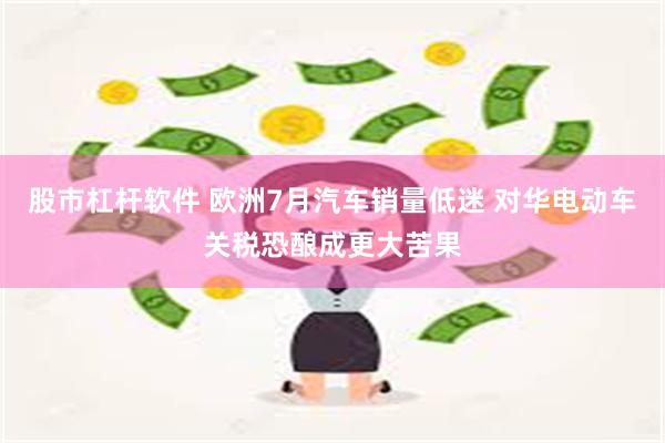 股市杠杆软件 欧洲7月汽车销量低迷 对华电动车关税恐酿成更大苦果