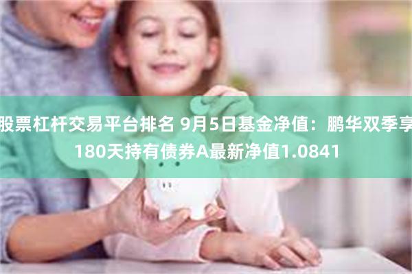 股票杠杆交易平台排名 9月5日基金净值：鹏华双季享180天持有债券A最新净值1.0841